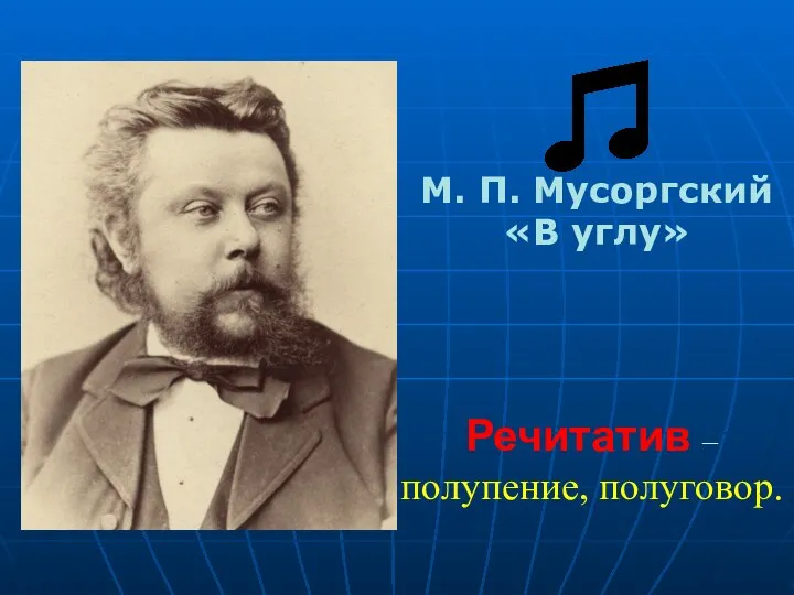 М. П. Мусоргский «В углу» Речитатив – полупение, полуговор.