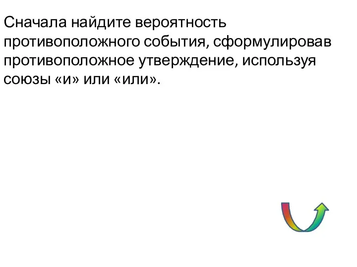 Сначала найдите вероятность противоположного события, сформулировав противоположное утверждение, используя союзы «и» или «или».