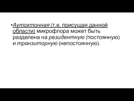 Аутохтонная (т.е. присущая данной области) микрофлора может быть разделена на резидентную (постоянную) и транзиторную (непостоянную).