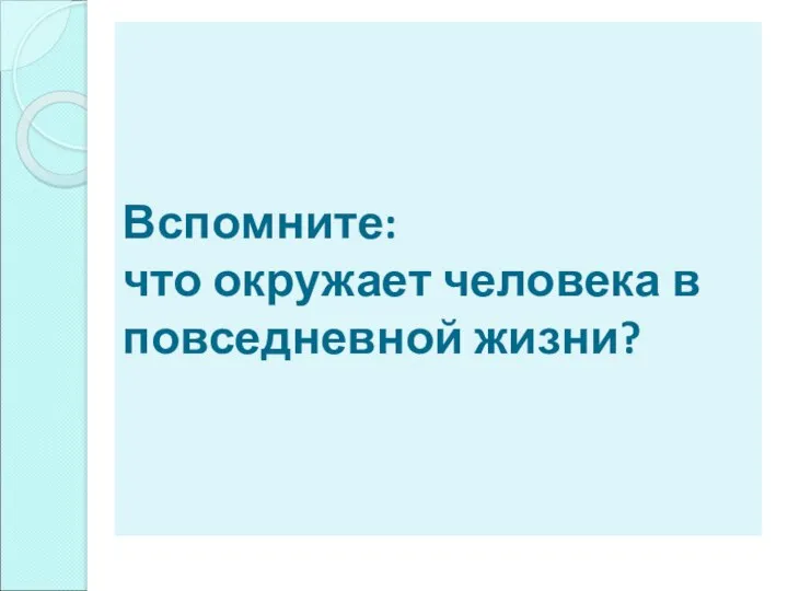 Вспомните: что окружает человека в повседневной жизни?