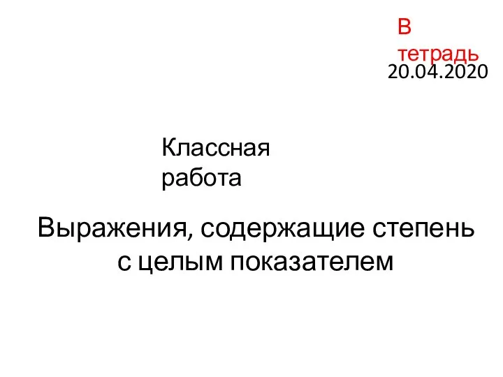 Выражения, содержащие степень с целым показателем 20.04.2020 Классная работа В тетрадь