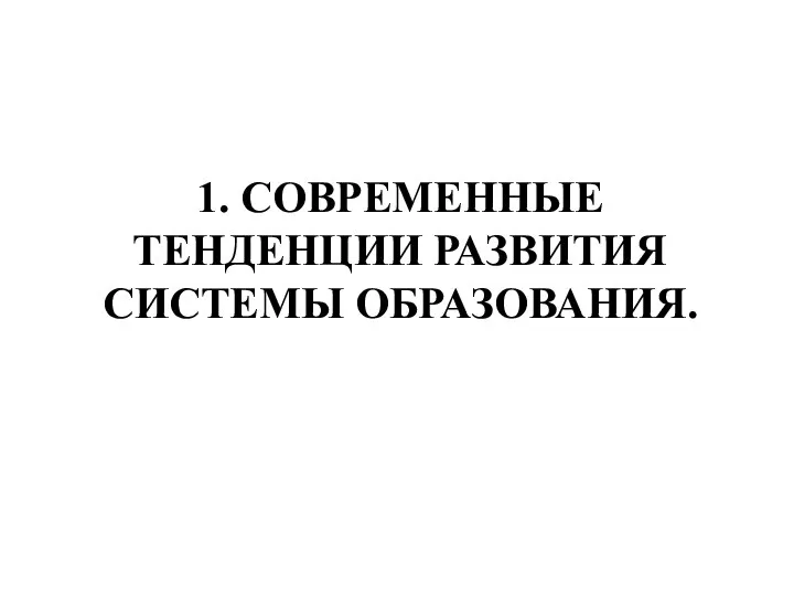 1. СОВРЕМЕННЫЕ ТЕНДЕНЦИИ РАЗВИТИЯ СИСТЕМЫ ОБРАЗОВАНИЯ.