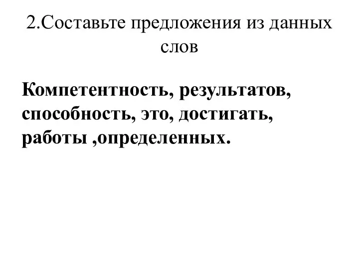 2.Составьте предложения из данных слов Компетентность, результатов, способность, это, достигать, работы ,определенных.