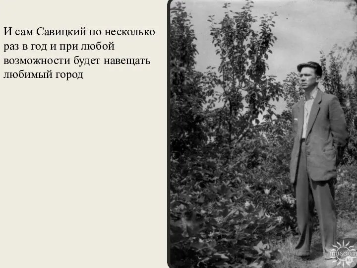 И сам Савицкий по несколько раз в год и при любой возможности будет навещать любимый город