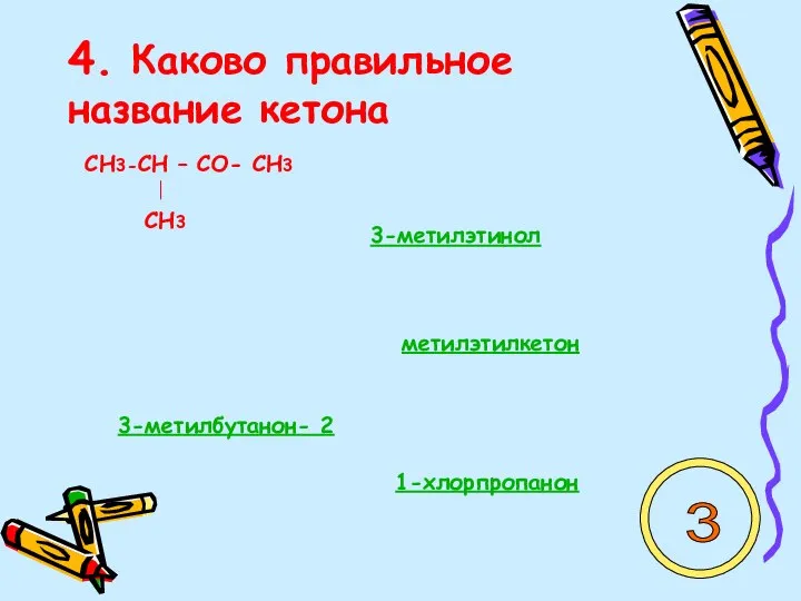 4. Каково правильное название кетона СН3-СН – СО- СН3 СН3 3-метилэтинол 1-хлорпропанон 3-метилбутанон- 2 метилэтилкетон