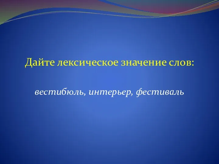 Дайте лексическое значение слов: вестибюль, интерьер, фестиваль