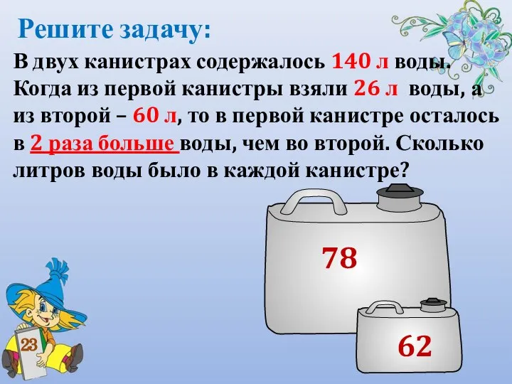 Решите задачу: В двух канистрах содержалось 140 л воды. Когда из первой