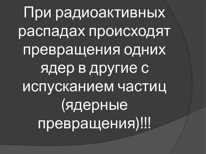 При радиоактивных распадах происходят превращения одних ядер в другие с испусканием частиц (ядерные превращения)!!!