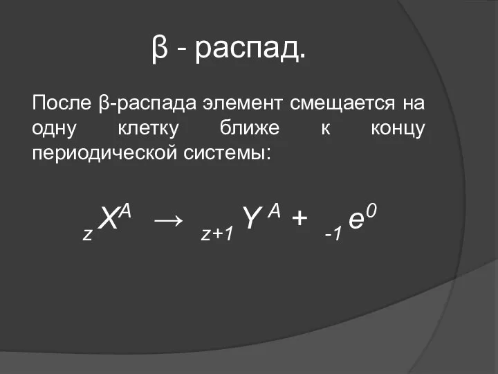 β - распад. После β-распада элемент смещается на одну клетку ближе к