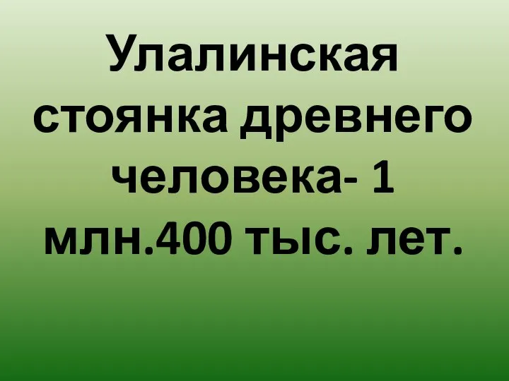 Улалинская стоянка древнего человека- 1 млн.400 тыс. лет.