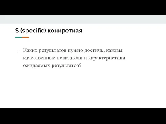 S (specific) конкретная Каких результатов нужно достичь, каковы качественные показатели и характеристики ожидаемых результатов?