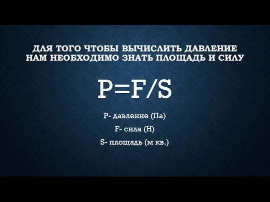 ДЛЯ ТОГО ЧТОБЫ ВЫЧИСЛИТЬ ДАВЛЕНИЕ НАМ НЕОБХОДИМО ЗНАТЬ ПЛОЩАДЬ И СИЛУ Р=F/S