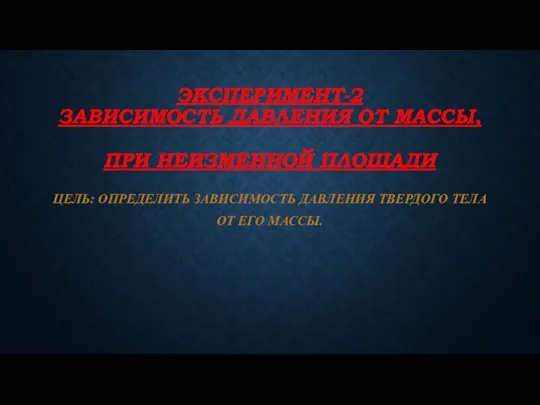 ЭКСПЕРИМЕНТ-2 ЗАВИСИМОСТЬ ДАВЛЕНИЯ ОТ МАССЫ, ПРИ НЕИЗМЕННОЙ ПЛОЩАДИ ЦЕЛЬ: ОПРЕДЕЛИТЬ ЗАВИСИМОСТЬ ДАВЛЕНИЯ