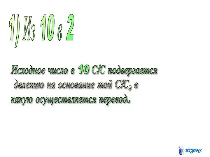 1) Из 10 в 2 Исходное число в 10 С/С подвергается делению