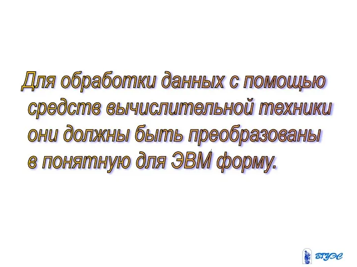 Для обработки данных с помощью средств вычислительной техники они должны быть преобразованы