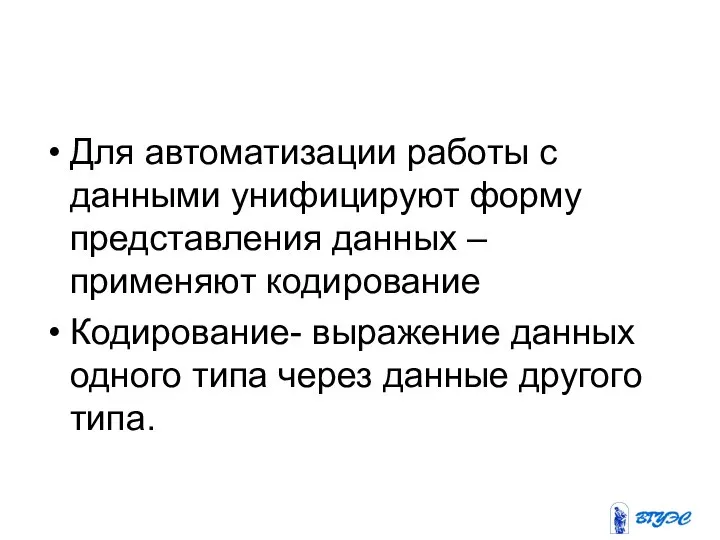 Для автоматизации работы с данными унифицируют форму представления данных – применяют кодирование