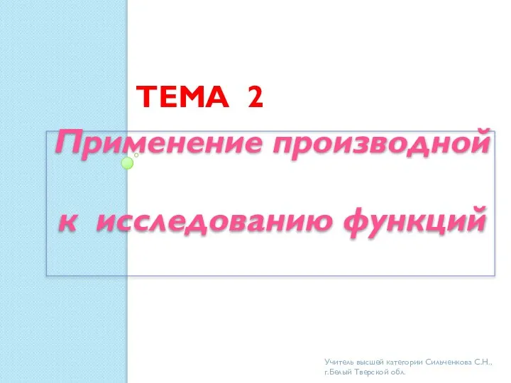 ТЕМА 2 Применение производной к исследованию функций Учитель высшей категории Сильченкова С.Н., г.Белый Тверской обл.