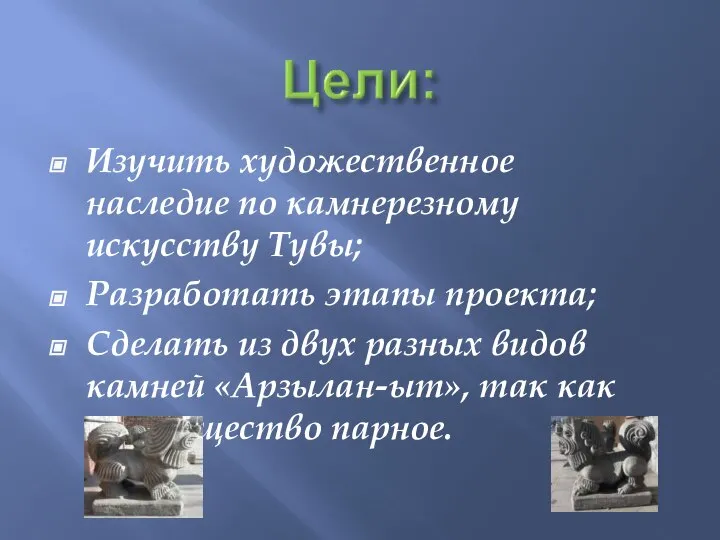 Изучить художественное наследие по камнерезному искусству Тувы; Разработать этапы проекта; Сделать из