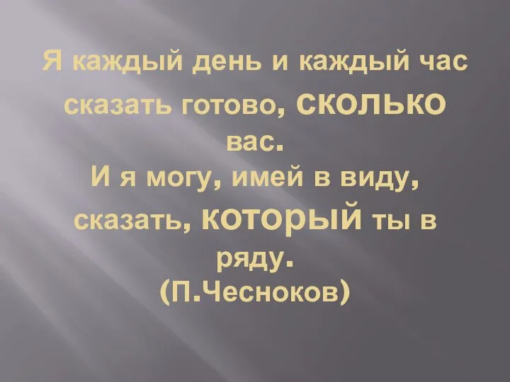 Я каждый день и каждый час сказать готово, сколько вас. И я