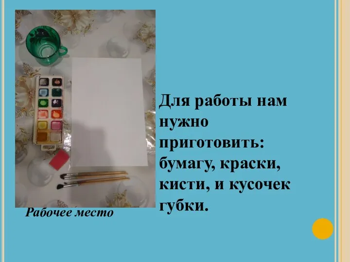 Для работы нам нужно приготовить: бумагу, краски, кисти, и кусочек губки. Рабочее место