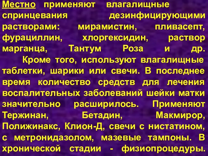 Местно применяют влагалищные спринцевания дезинфицирующими растворами: мирамистин, пливасепт, фурациллин, хлоргексидин, раствор марганца,