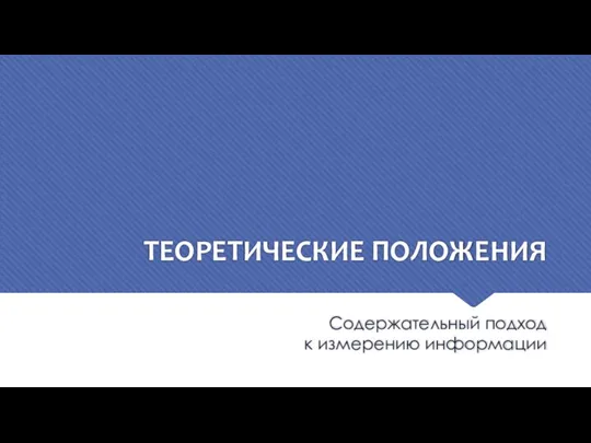 Содержательный подход к измерению информации ТЕОРЕТИЧЕСКИЕ ПОЛОЖЕНИЯ