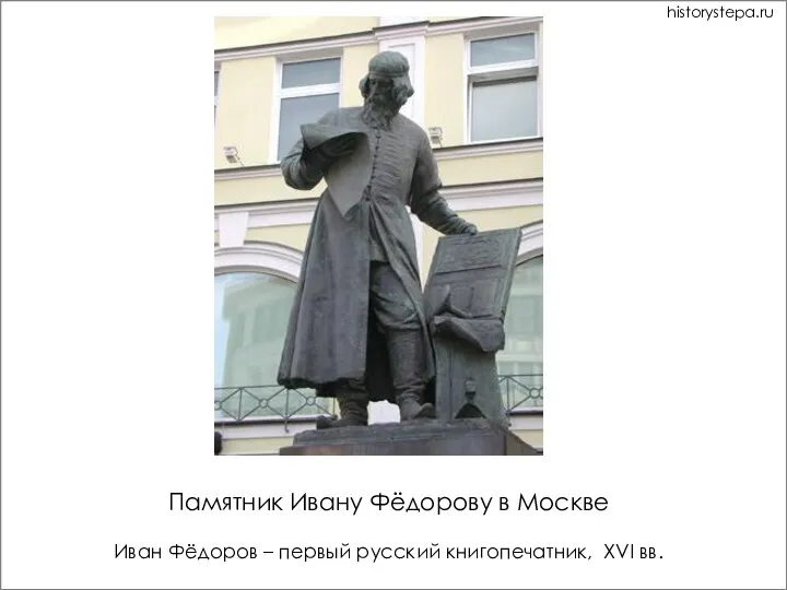 Памятник Ивану Фёдорову в Москве Иван Фёдоров – первый русский книгопечатник, XVI вв. historystepa.ru