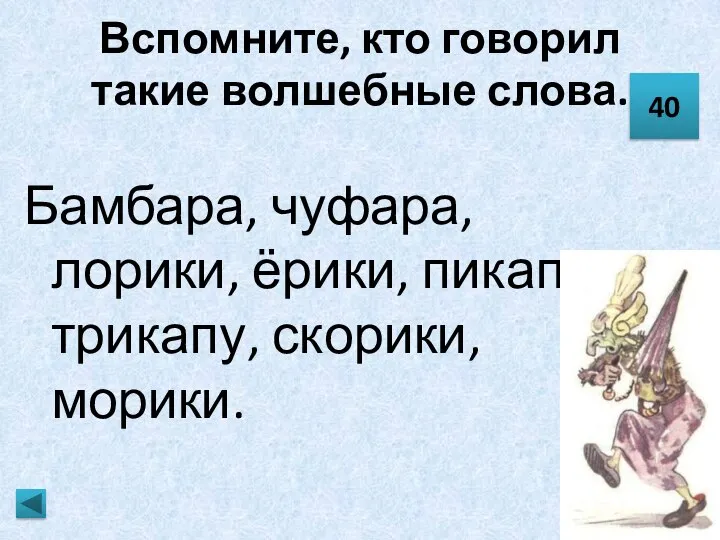 Вспомните, кто говорил такие волшебные слова. Бамбара, чуфара, лорики, ёрики, пикапу, трикапу, скорики, морики. 40