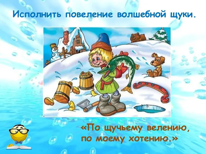 Исполнить повеление волшебной щуки. «По щучьему велению, по моему хотению.»