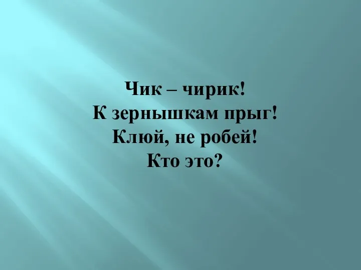 Чик – чирик! К зернышкам прыг! Клюй, не робей! Кто это?