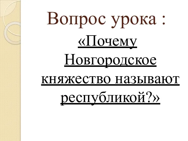 Вопрос урока : «Почему Новгородское княжество называют республикой?»