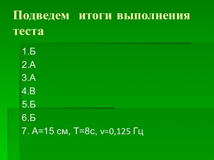 Подведем итоги выполнения теста 1.Б 2.А 3.А 4.В 5.Б 6.Б 7. A=15 см, Т=8с, v=0,125 Гц