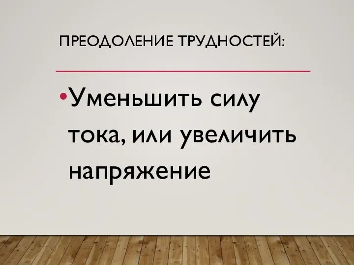 ПРЕОДОЛЕНИЕ ТРУДНОСТЕЙ: Уменьшить силу тока, или увеличить напряжение