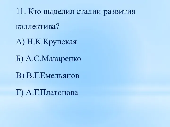 11. Кто выделил стадии развития коллектива? А) Н.К.Крупская Б) А.С.Макаренко В) В.Г.Емельянов Г) А.Г.Платонова