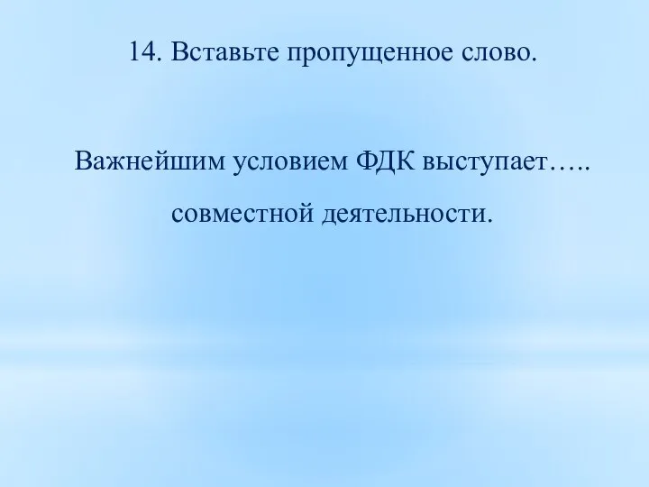 14. Вставьте пропущенное слово. Важнейшим условием ФДК выступает…..совместной деятельности.