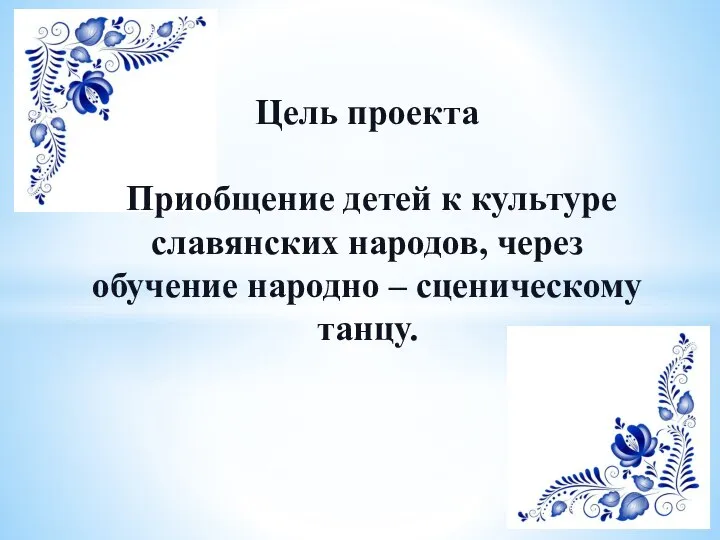 Цель проекта Приобщение детей к культуре славянских народов, через обучение народно – сценическому танцу.