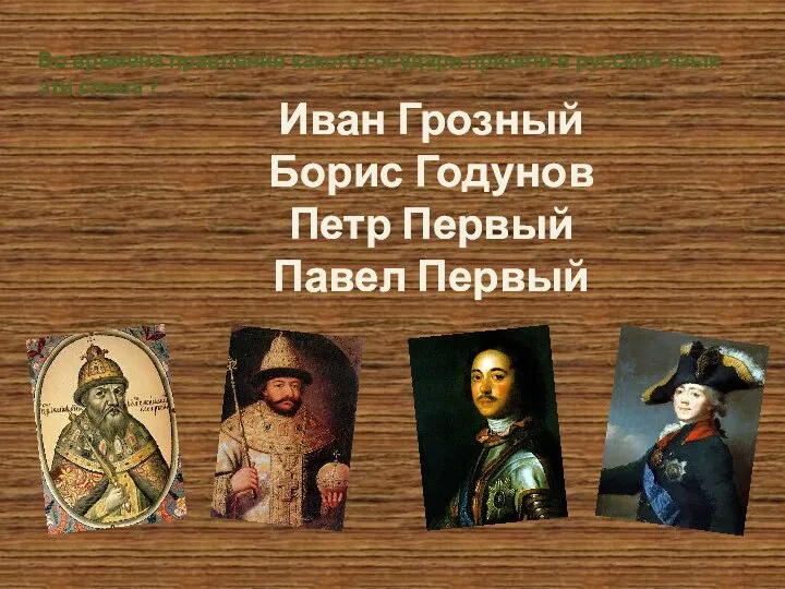 Иван Грозный Борис Годунов Петр Первый Павел Первый Во времена правления какого