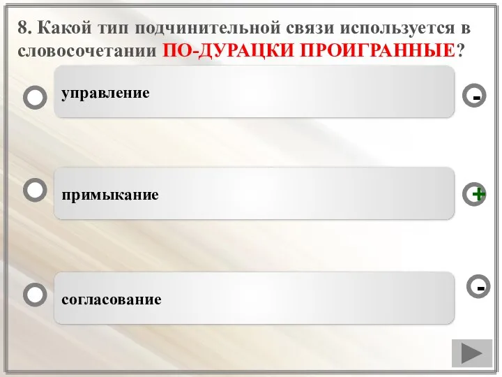 8. Какой тип подчинительной связи используется в словосочетании ПО-ДУРАЦКИ ПРОИГРАННЫЕ? примыкание согласование управление - + -