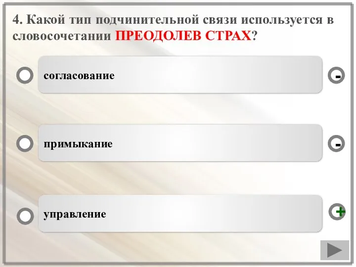 4. Какой тип подчинительной связи используется в словосочетании ПРЕОДОЛЕВ СТРАХ? согласование примыкание управление - + -