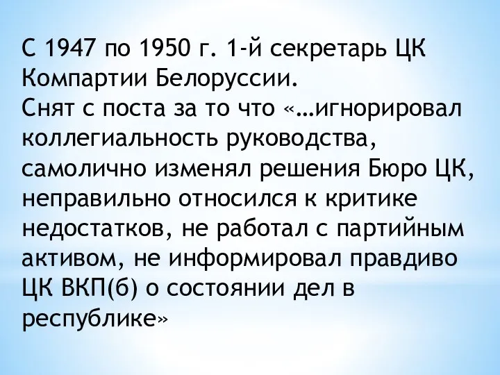 С 1947 по 1950 г. 1-й секретарь ЦК Компартии Белоруссии. Снят с