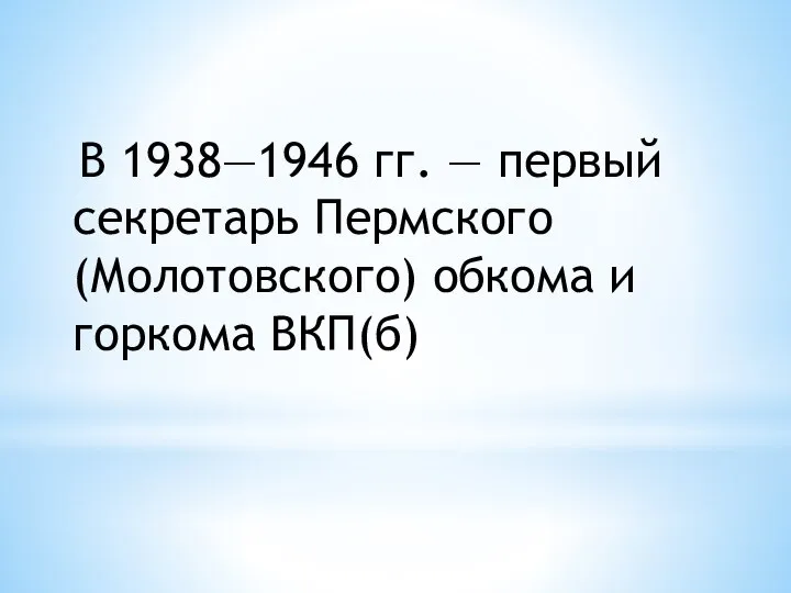 В 1938—1946 гг. — первый секретарь Пермского (Молотовского) обкома и горкома ВКП(б)