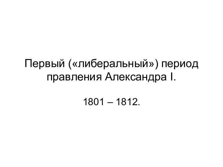 Первый («либеральный») период правления Александра I. 1801 – 1812.
