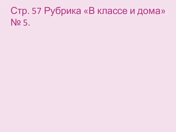 Стр. 57 Рубрика «В классе и дома» № 5.