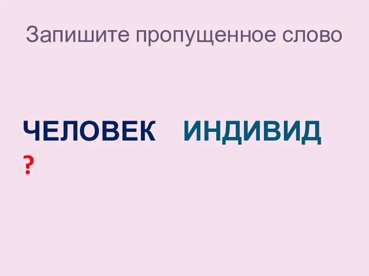 Запишите пропущенное слово ЧЕЛОВЕК – ИНДИВИД - ?