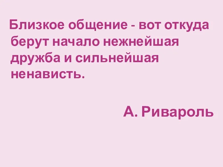 Близкое общение - вот откуда берут начало нежнейшая дружба и сильнейшая ненависть. А. Ривароль