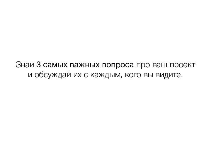 Знай 3 самых важных вопроса про ваш проект и обсуждай их с каждым, кого вы видите.