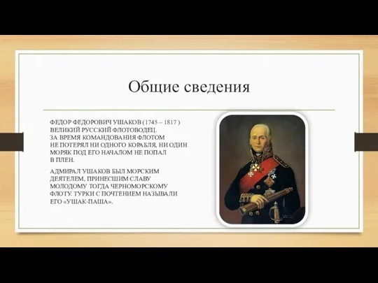 Общие сведения ФЕДОР ФЕДОРОВИЧ УШАКОВ (1745 – 1817 ) ВЕЛИКИЙ РУССКИЙ ФЛОТОВОДЕЦ.