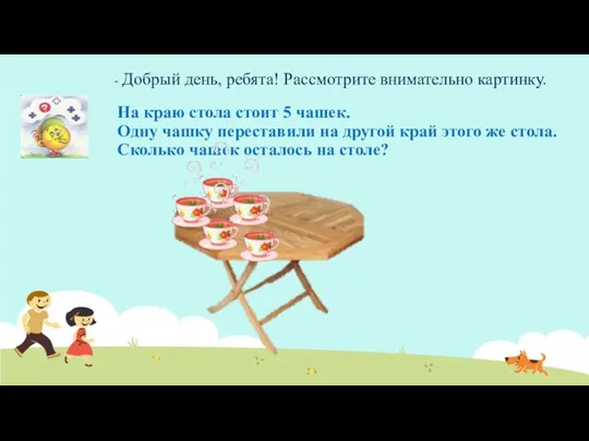 - Добрый день, ребята! Рассмотрите внимательно картинку. На краю стола стоит 5