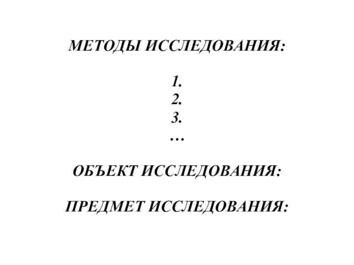 МЕТОДЫ ИССЛЕДОВАНИЯ: 1. 2. 3. … ОБЪЕКТ ИССЛЕДОВАНИЯ: ПРЕДМЕТ ИССЛЕДОВАНИЯ: