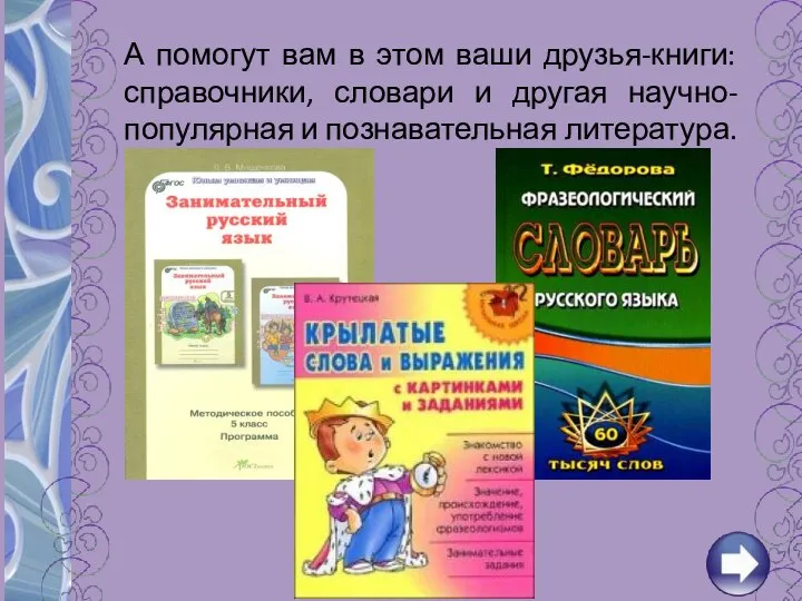 А помогут вам в этом ваши друзья-книги: справочники, словари и другая научно-популярная и познавательная литература.